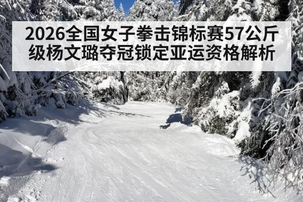2026全国女子拳击锦标赛57公斤级杨文璐夺冠锁定亚运资格解析