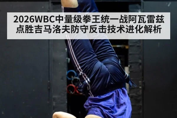 2026WBC中量级拳王统一战阿瓦雷兹点胜吉马洛夫防守反击技术进化解析