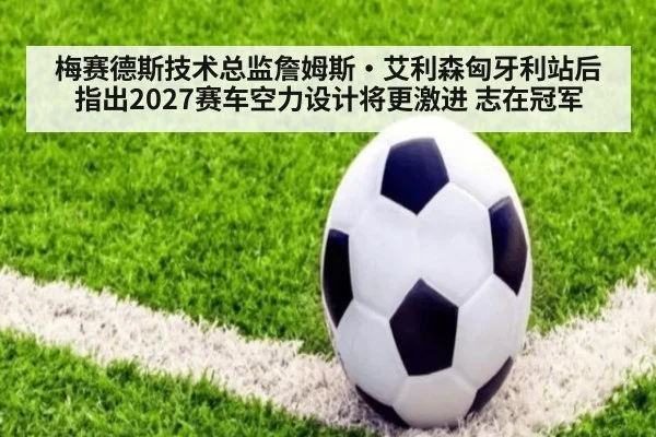 梅赛德斯技术总监詹姆斯·艾利森匈牙利站后指出2027赛车空力设计将更激进 志在冠军