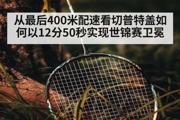 从最后400米配速看切普特盖如何以12分50秒实现世锦赛卫冕