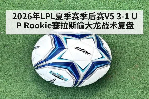 2026年LPL夏季赛季后赛V5 3-1 UP Rookie塞拉斯偷大龙战术复盘
