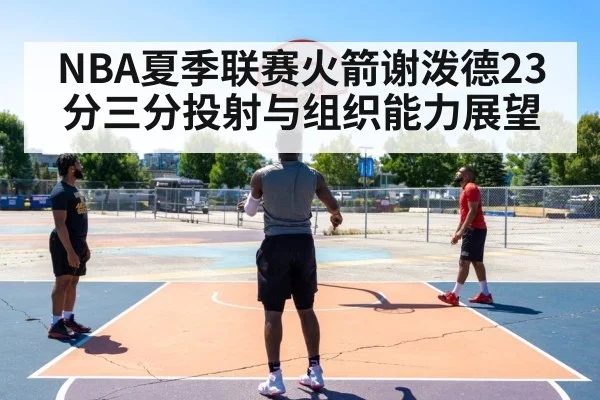 NBA夏季联赛火箭谢泼德23分三分投射与组织能力展望