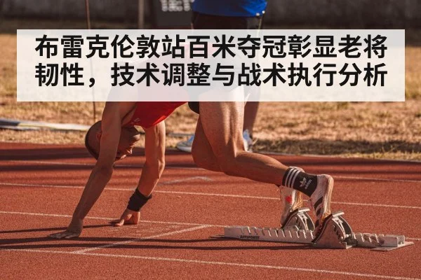 布雷克伦敦站百米夺冠彰显老将韧性，技术调整与战术执行分析