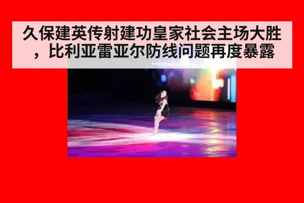 久保建英传射建功皇家社会主场大胜,比利亚雷亚尔防线问题再度暴露