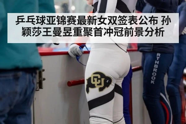 乒乓球亚锦赛最新女双签表公布 孙颖莎王曼昱重聚首冲冠前景分析