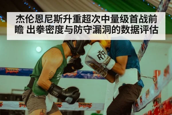 杰伦恩尼斯升重超次中量级首战前瞻 出拳密度与防守漏洞的数据评估