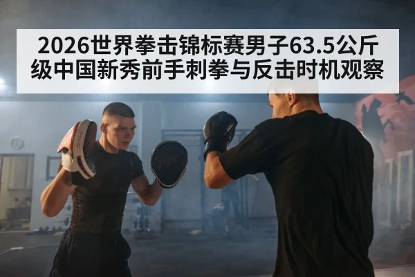 2026世界拳击锦标赛男子63.5公斤级中国新秀前手刺拳与反击时机观察