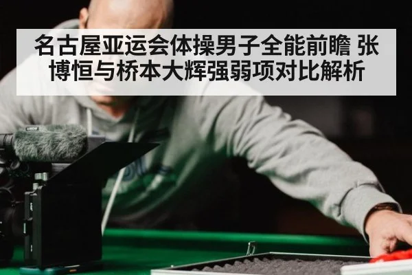 名古屋亚运会体操男子全能前瞻 张博恒与桥本大辉强弱项对比解析