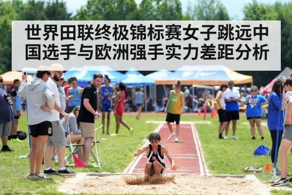 世界田联终极锦标赛女子跳远中国选手与欧洲强手实力差距分析