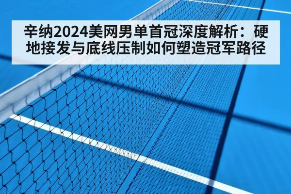 辛纳2024美网男单首冠深度解析：硬地接发与底线压制如何塑造冠军路径