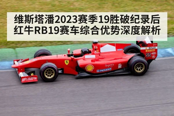 维斯塔潘2023赛季19胜破纪录后红牛RB19赛车综合优势深度解析